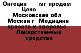 Онгецин 1000 мг продам › Цена ­ 1 000 - Московская обл., Москва г. Медицина, красота и здоровье » Лекарственные средства   